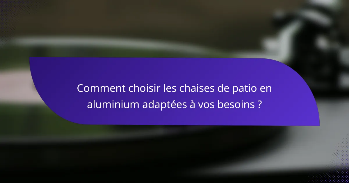 Comment choisir les chaises de patio en aluminium adaptées à vos besoins ?