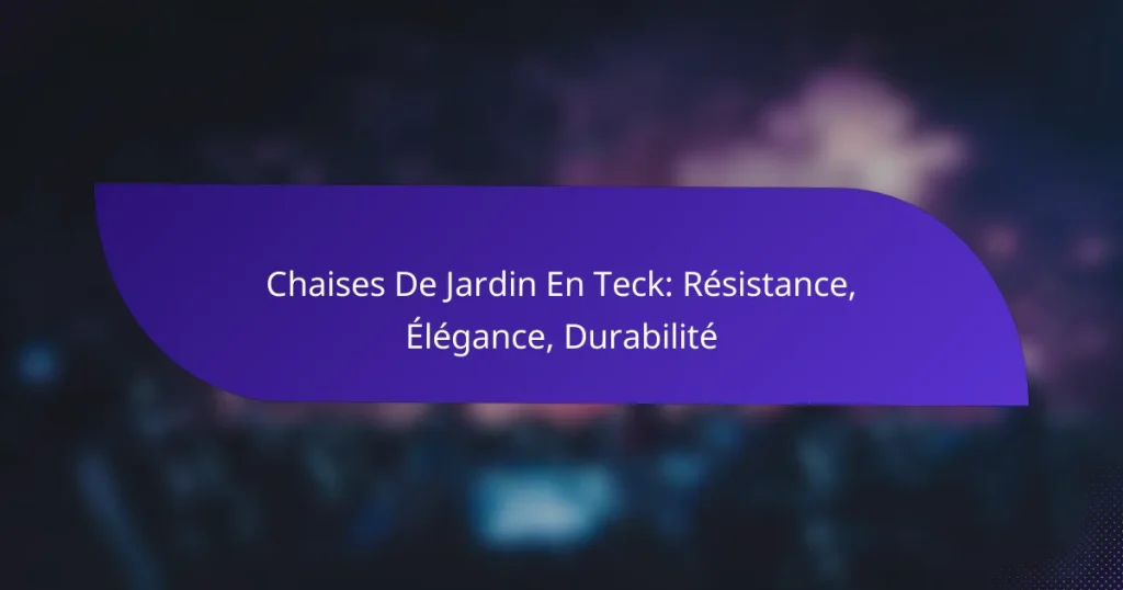 Chaises De Jardin En Teck: Résistance, Élégance, Durabilité