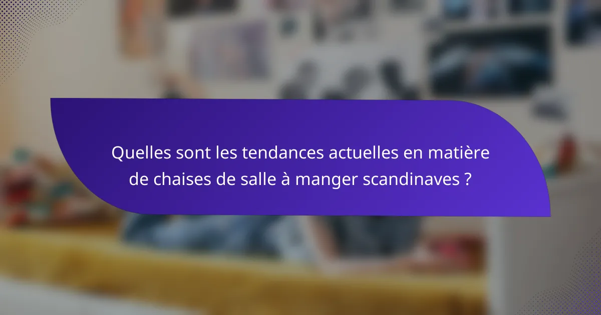 Quelles sont les tendances actuelles en matière de chaises de salle à manger scandinaves ?